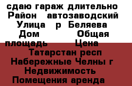 сдаю гараж длительно › Район ­ автозаводский › Улица ­ р. Беляева › Дом ­ 11/09 › Общая площадь ­ 32 › Цена ­ 3 000 - Татарстан респ., Набережные Челны г. Недвижимость » Помещения аренда   